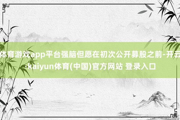 体育游戏app平台强脑但愿在初次公开募股之前-开云·kaiyun体育(中国)官方网站 登录入口