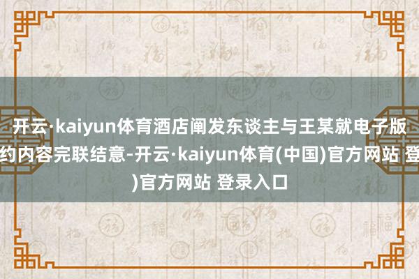 开云·kaiyun体育酒店阐发东谈主与王某就电子版功绩公约内容完联结意-开云·kaiyun体育(中国)官方网站 登录入口