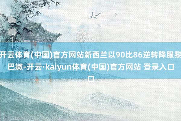 开云体育(中国)官方网站新西兰以90比86逆转降服黎巴嫩-开云·kaiyun体育(中国)官方网站 登录入口