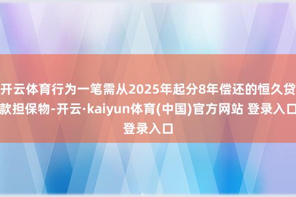 开云体育行为一笔需从2025年起分8年偿还的恒久贷款担保物-开云·kaiyun体育(中国)官方网站 登录入口