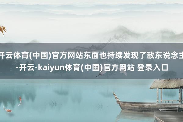 开云体育(中国)官方网站东面也持续发现了敌东说念主-开云·kaiyun体育(中国)官方网站 登录入口