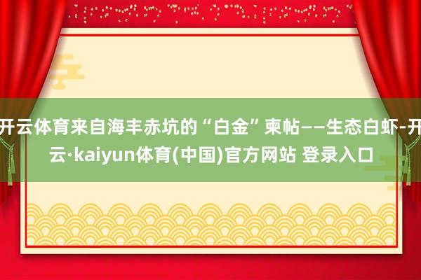 开云体育来自海丰赤坑的“白金”柬帖——生态白虾-开云·kaiyun体育(中国)官方网站 登录入口