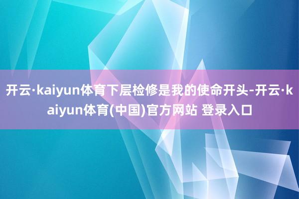 开云·kaiyun体育下层检修是我的使命开头-开云·kaiyun体育(中国)官方网站 登录入口