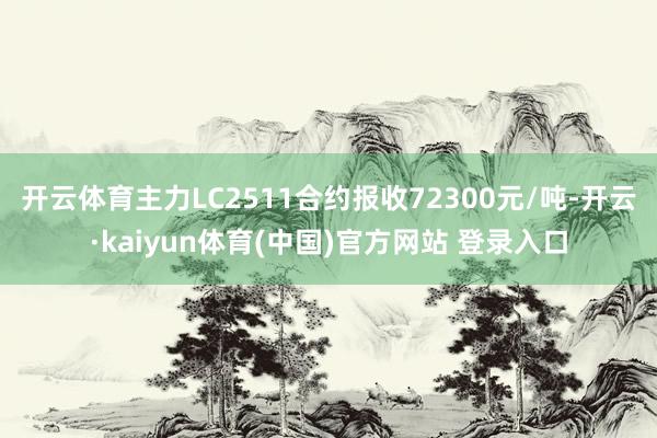 开云体育主力LC2511合约报收72300元/吨-开云·kaiyun体育(中国)官方网站 登录入口