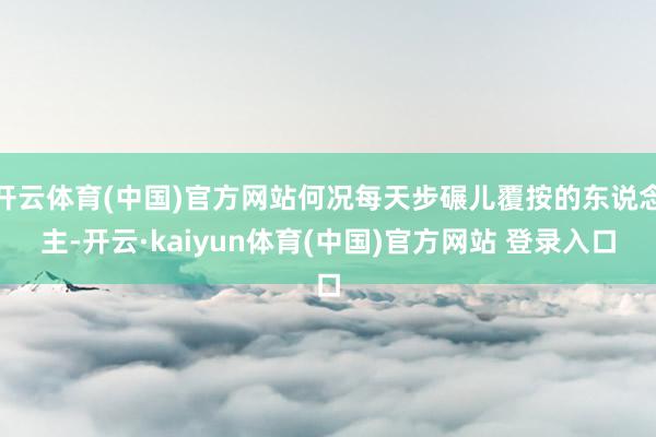 开云体育(中国)官方网站何况每天步碾儿覆按的东说念主-开云·kaiyun体育(中国)官方网站 登录入口