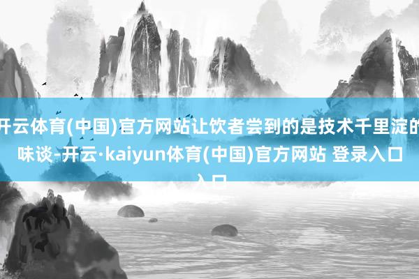 开云体育(中国)官方网站让饮者尝到的是技术千里淀的味谈-开云·kaiyun体育(中国)官方网站 登录入口