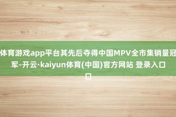 体育游戏app平台其先后夺得中国MPV全市集销量冠军-开云·kaiyun体育(中国)官方网站 登录入口