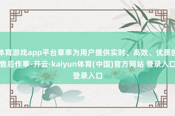 体育游戏app平台草率为用户提供实时、高效、优质的售后作事-开云·kaiyun体育(中国)官方网站 登录入口