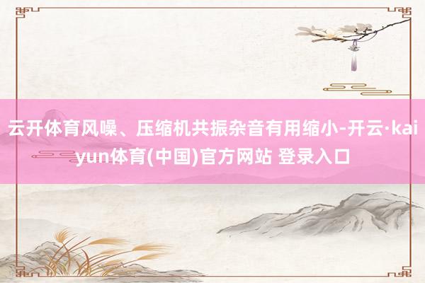 云开体育风噪、压缩机共振杂音有用缩小-开云·kaiyun体育(中国)官方网站 登录入口