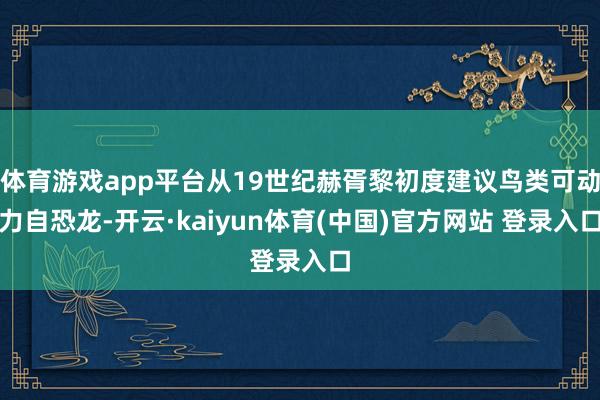 体育游戏app平台从19世纪赫胥黎初度建议鸟类可动力自恐龙-开云·kaiyun体育(中国)官方网站 登录入口