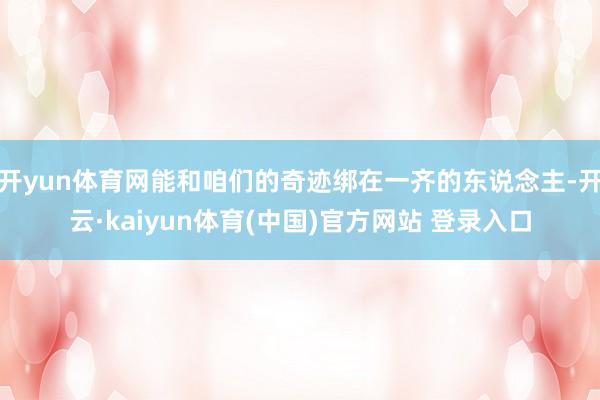 开yun体育网能和咱们的奇迹绑在一齐的东说念主-开云·kaiyun体育(中国)官方网站 登录入口