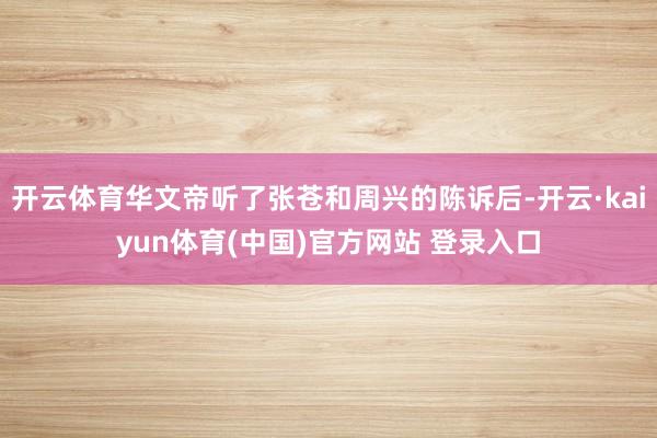 开云体育华文帝听了张苍和周兴的陈诉后-开云·kaiyun体育(中国)官方网站 登录入口