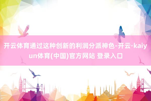 开云体育通过这种创新的利润分派神色-开云·kaiyun体育(中国)官方网站 登录入口