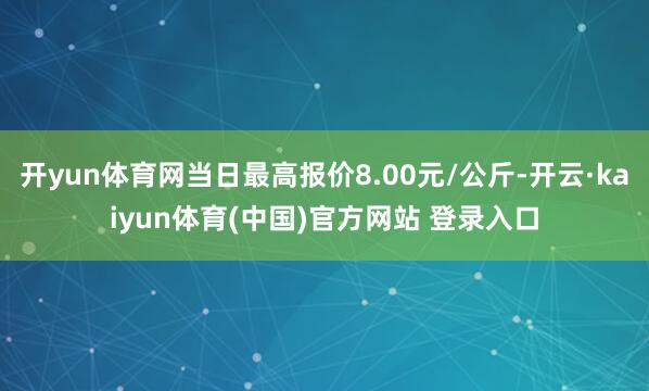 开yun体育网当日最高报价8.00元/公斤-开云·kaiyun体育(中国)官方网站 登录入口