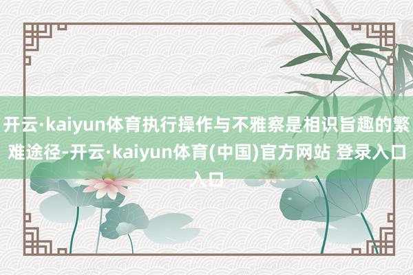 开云·kaiyun体育执行操作与不雅察是相识旨趣的繁难途径-开云·kaiyun体育(中国)官方网站 登录入口