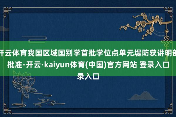 开云体育我国区域国别学首批学位点单元堤防获讲明部批准-开云·kaiyun体育(中国)官方网站 登录入口