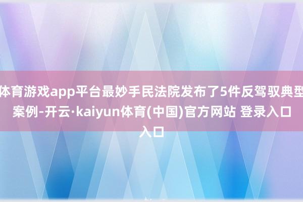 体育游戏app平台最妙手民法院发布了5件反驾驭典型案例-开云·kaiyun体育(中国)官方网站 登录入口