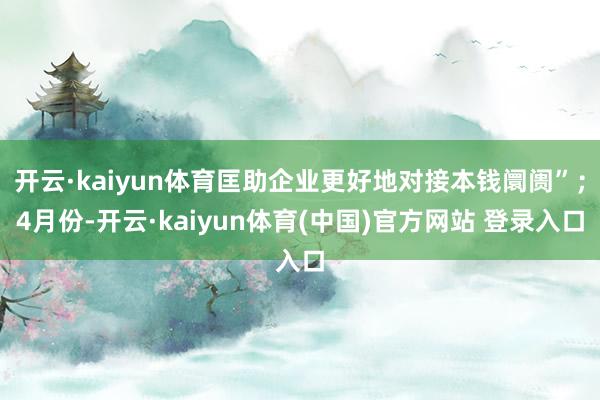 开云·kaiyun体育匡助企业更好地对接本钱阛阓”；4月份-开云·kaiyun体育(中国)官方网站 登录入口
