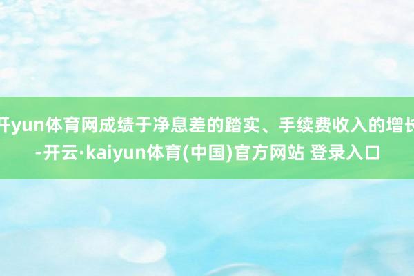 开yun体育网成绩于净息差的踏实、手续费收入的增长-开云·kaiyun体育(中国)官方网站 登录入口