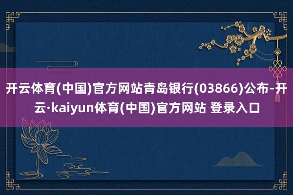开云体育(中国)官方网站青岛银行(03866)公布-开云·kaiyun体育(中国)官方网站 登录入口
