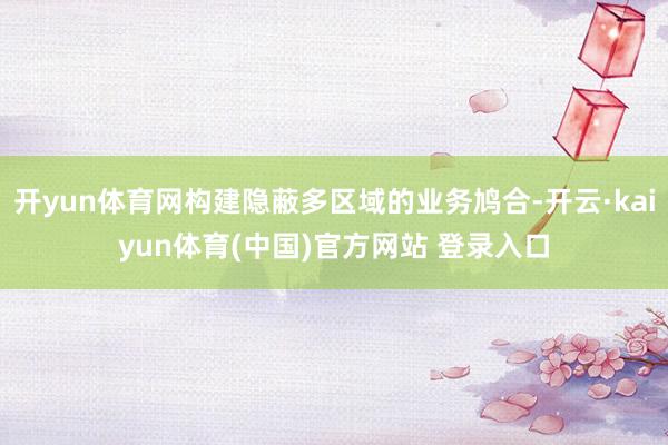 开yun体育网构建隐蔽多区域的业务鸠合-开云·kaiyun体育(中国)官方网站 登录入口