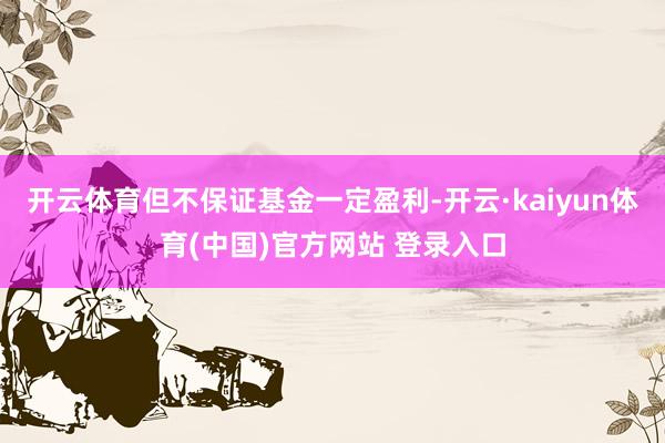 开云体育但不保证基金一定盈利-开云·kaiyun体育(中国)官方网站 登录入口