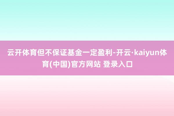 云开体育但不保证基金一定盈利-开云·kaiyun体育(中国)官方网站 登录入口