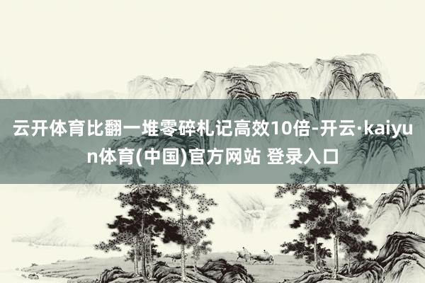 云开体育比翻一堆零碎札记高效10倍-开云·kaiyun体育(中国)官方网站 登录入口
