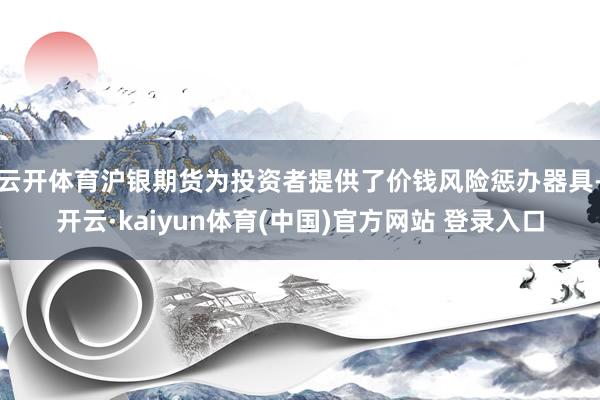 云开体育沪银期货为投资者提供了价钱风险惩办器具-开云·kaiyun体育(中国)官方网站 登录入口