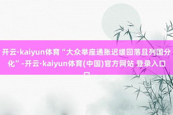 开云·kaiyun体育“大众举座通胀迟缓回落且列国分化”-开云·kaiyun体育(中国)官方网站 登录入口