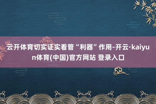 云开体育切实证实看管“利器”作用-开云·kaiyun体育(中国)官方网站 登录入口