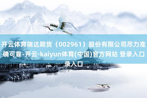 开云体育瑞达期货（002961）股份有限公司尽力准确可靠-开云·kaiyun体育(中国)官方网站 登录入口