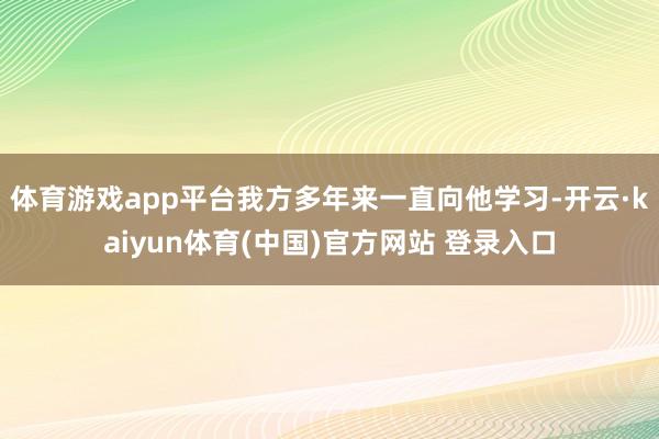 体育游戏app平台我方多年来一直向他学习-开云·kaiyun体育(中国)官方网站 登录入口
