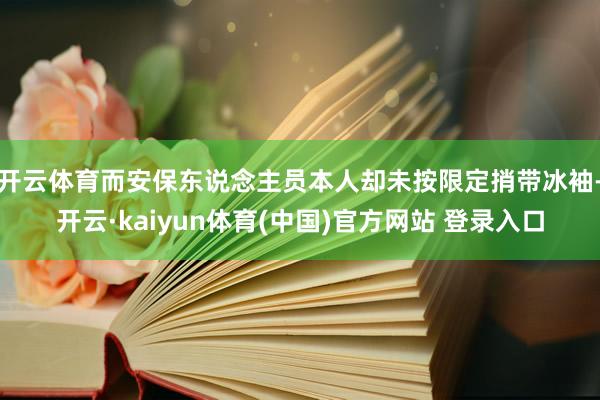 开云体育而安保东说念主员本人却未按限定捎带冰袖-开云·kaiyun体育(中国)官方网站 登录入口