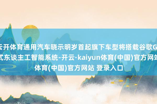 云开体育通用汽车晓示明岁首起旗下车型将搭载谷歌Gemini对话式东谈主工智能系统-开云·kaiyun体育(中国)官方网站 登录入口