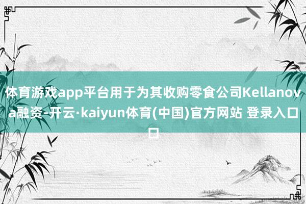 体育游戏app平台用于为其收购零食公司Kellanova融资-开云·kaiyun体育(中国)官方网站 登录入口