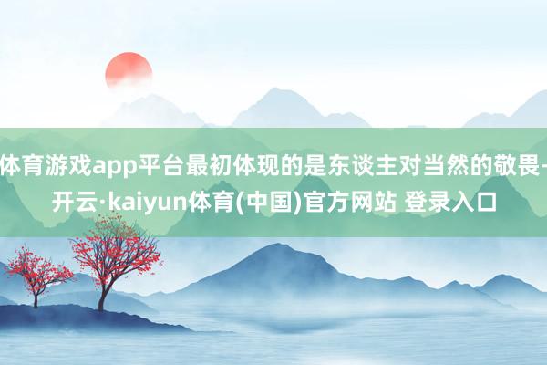 体育游戏app平台最初体现的是东谈主对当然的敬畏-开云·kaiyun体育(中国)官方网站 登录入口