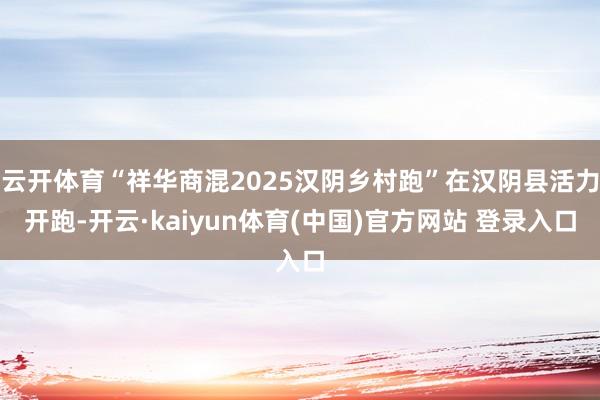 云开体育“祥华商混2025汉阴乡村跑”在汉阴县活力开跑-开云·kaiyun体育(中国)官方网站 登录入口