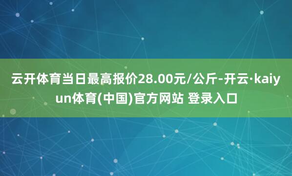 云开体育当日最高报价28.00元/公斤-开云·kaiyun体育(中国)官方网站 登录入口