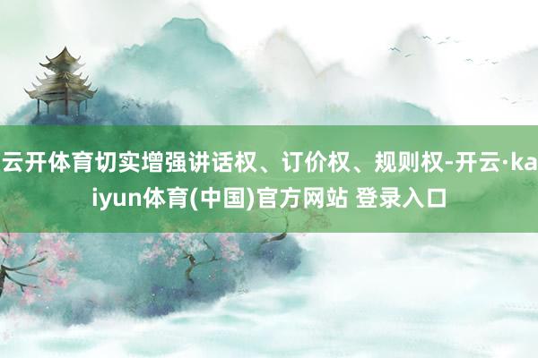 云开体育切实增强讲话权、订价权、规则权-开云·kaiyun体育(中国)官方网站 登录入口
