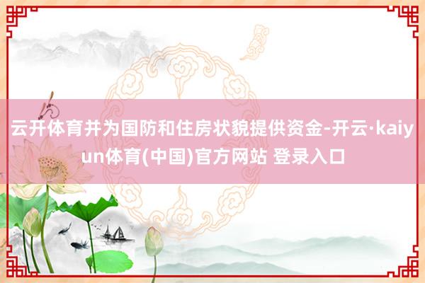 云开体育并为国防和住房状貌提供资金-开云·kaiyun体育(中国)官方网站 登录入口