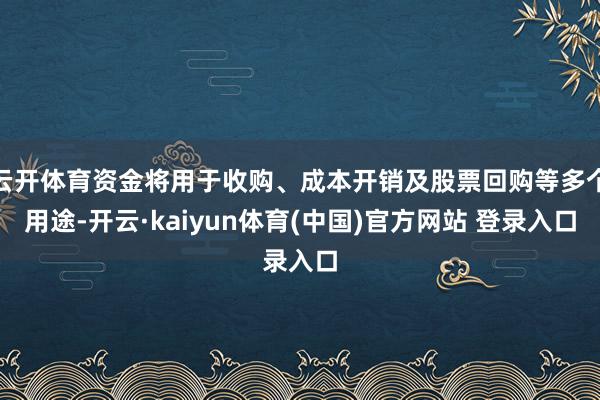 云开体育资金将用于收购、成本开销及股票回购等多个用途-开云·kaiyun体育(中国)官方网站 登录入口