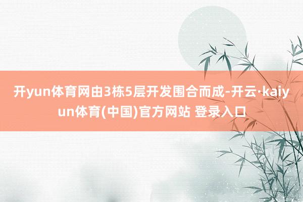 开yun体育网由3栋5层开发围合而成-开云·kaiyun体育(中国)官方网站 登录入口
