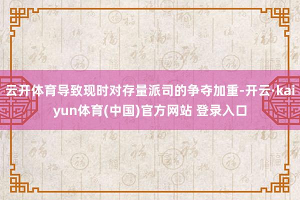 云开体育导致现时对存量派司的争夺加重-开云·kaiyun体育(中国)官方网站 登录入口