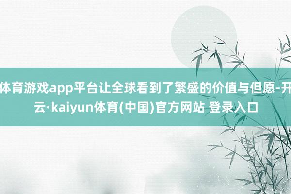 体育游戏app平台让全球看到了繁盛的价值与但愿-开云·kaiyun体育(中国)官方网站 登录入口