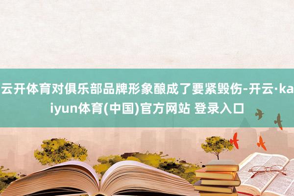 云开体育对俱乐部品牌形象酿成了要紧毁伤-开云·kaiyun体育(中国)官方网站 登录入口