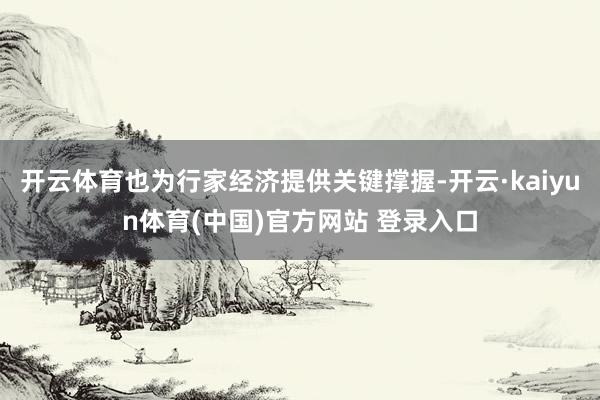 开云体育也为行家经济提供关键撑握-开云·kaiyun体育(中国)官方网站 登录入口