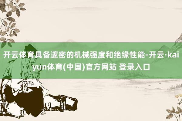 开云体育具备邃密的机械强度和绝缘性能-开云·kaiyun体育(中国)官方网站 登录入口