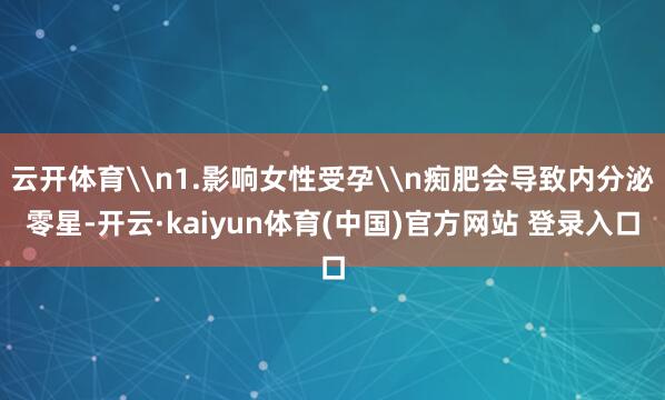 云开体育\n1.影响女性受孕\n痴肥会导致内分泌零星-开云·kaiyun体育(中国)官方网站 登录入口