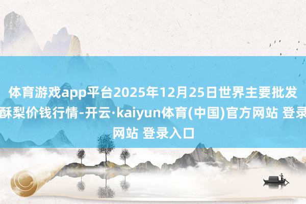体育游戏app平台2025年12月25日世界主要批发市集酥梨价钱行情-开云·kaiyun体育(中国)官方网站 登录入口